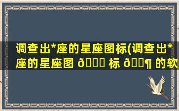 调查出*
座的星座图标(调查出*
座的星座图 🐟 标 🐶 的软件)